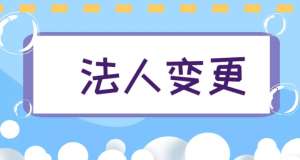 蕪湖變更公司法人需要提交哪些材料？多長時間辦好？